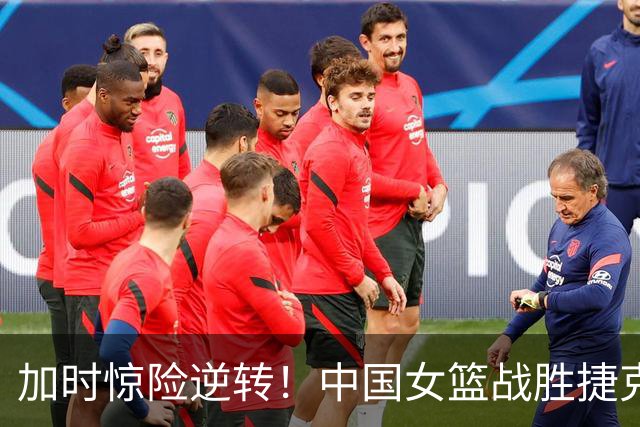 加时惊险逆转！中国女篮战胜捷克，喜讯不断引热议