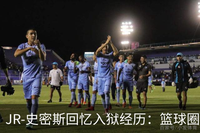 JR-史密斯回忆入狱经历：篮球圈仅两人来探望
